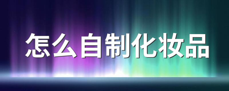 自制化妆品的方法_怎么自制化妆品