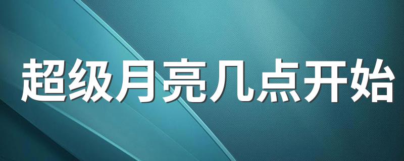 什么时候有超级月亮_超级月亮几点开始