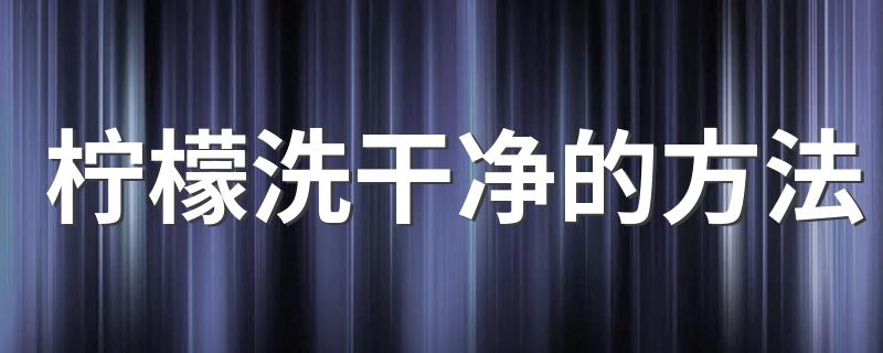 柠檬如何清洗干净_柠檬洗干净的方法