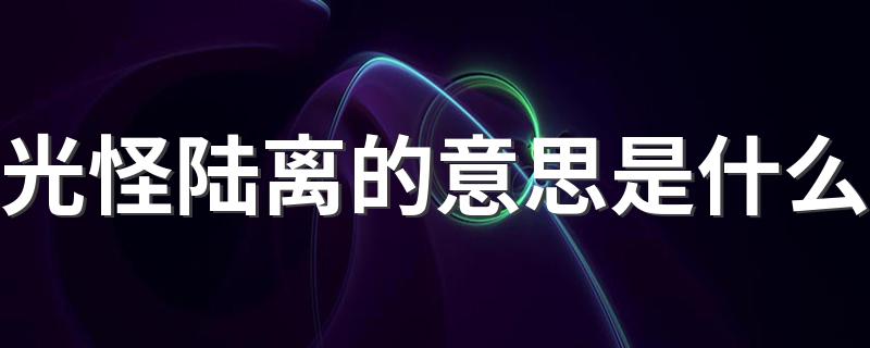 光怪陆离释义_光怪陆离的意思是什么
