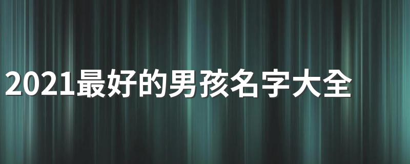2021最好的男孩名字叫什么_2021最好的男孩名字大全