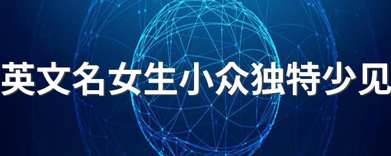 女生好听罕见的英文名_英文名女生小众独特少见