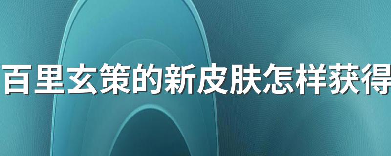 王者荣耀百里玄策新皮肤怎么获得_百里玄策的新皮肤怎样获得