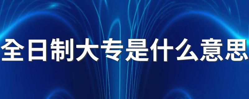 全日制大专的解释_全日制大专是什么意思