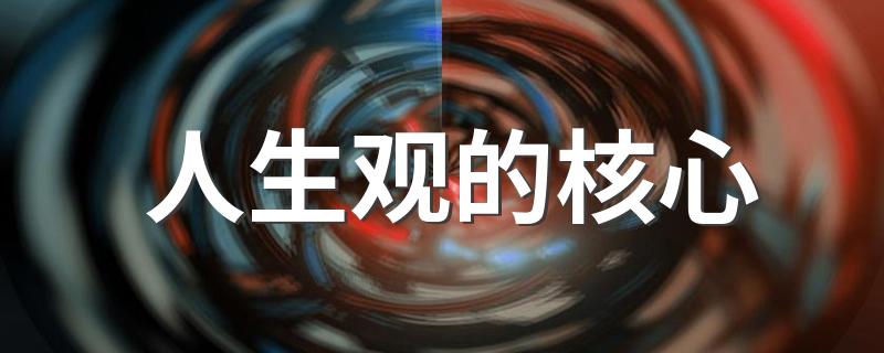 人生观的核心是什么_人生观的核心