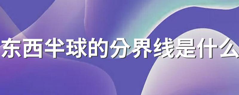 哪条线是东西半球的划分界线_东西半球的分界线是什么