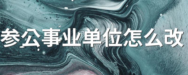 参公编制会不会取消_参公事业单位怎么改