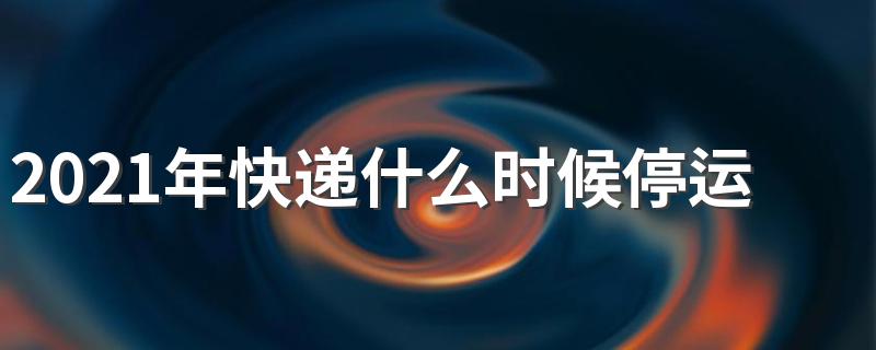 2021年春节快递停运时间表_2021年快递什么时候停运