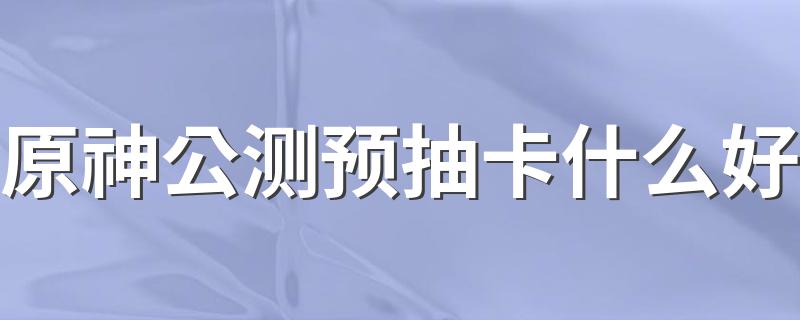 如何抽原神公测预卡_原神公测预抽卡什么好