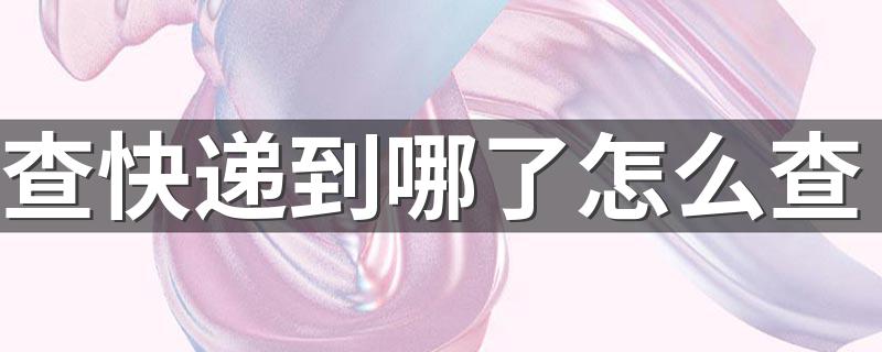 查快递的方法_查快递到哪了怎么查