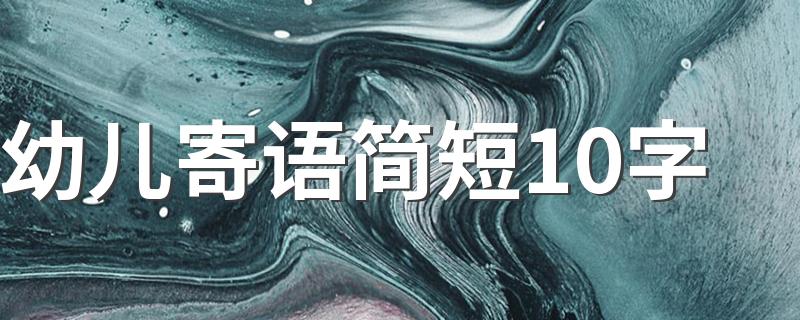 幼儿寄语简短10字举例_幼儿寄语简短10字
