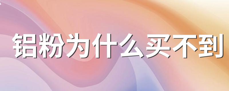 铝粉是什么_铝粉为什么买不到