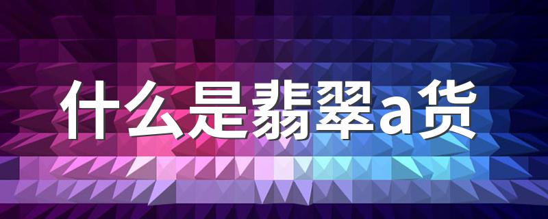 翡翠A货是什么意思_什么是翡翠a货