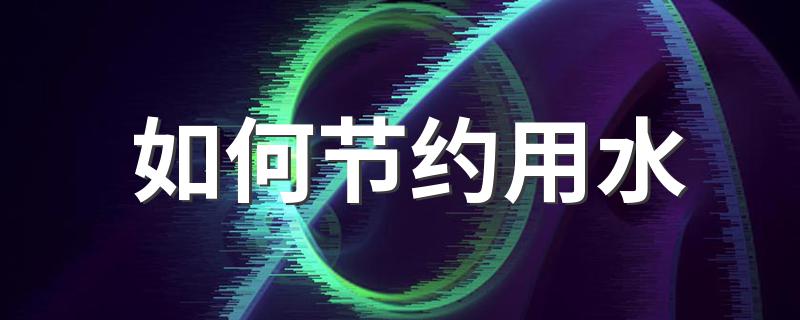 这些节水小妙招你可知道_如何节约用水