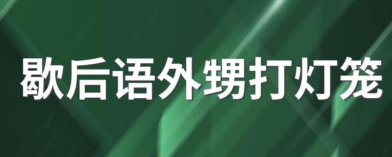 歇后语外甥打灯笼解释_歇后语外甥打灯笼