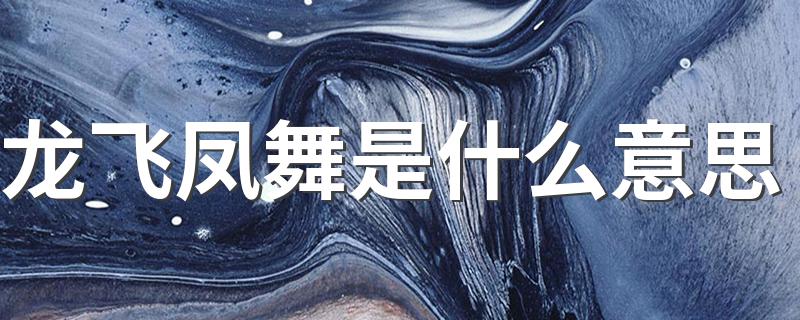 龙飞凤舞的意思_龙飞凤舞是什么意思