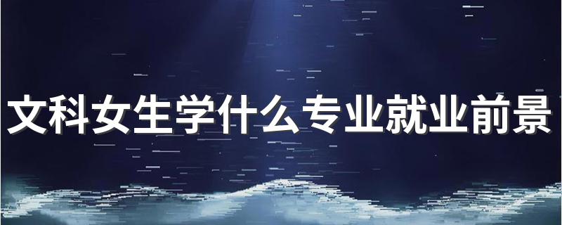 文科生可以报的三大专业_文科女生学什么专业就