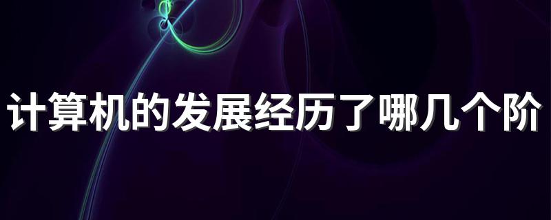 计算机的发展经历了四个阶段_计算机的发展经历了哪几个阶段