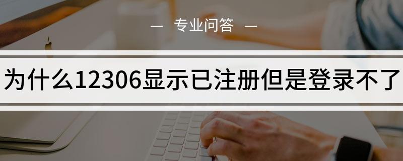 为什么12306显示已注册但是登录不了