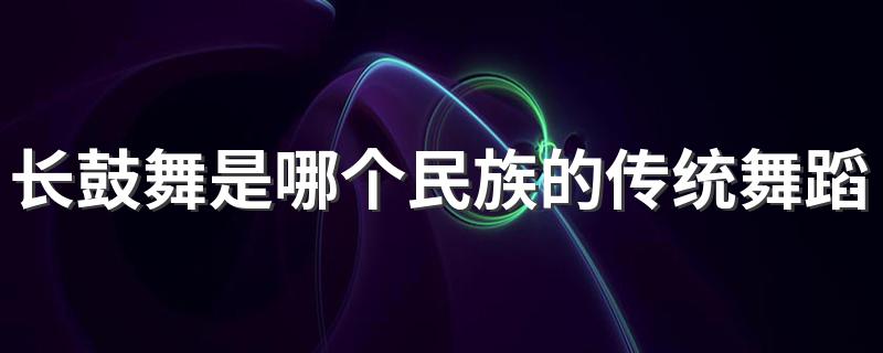 长鼓舞属于哪个民族_长鼓舞是哪个民族的传统舞蹈