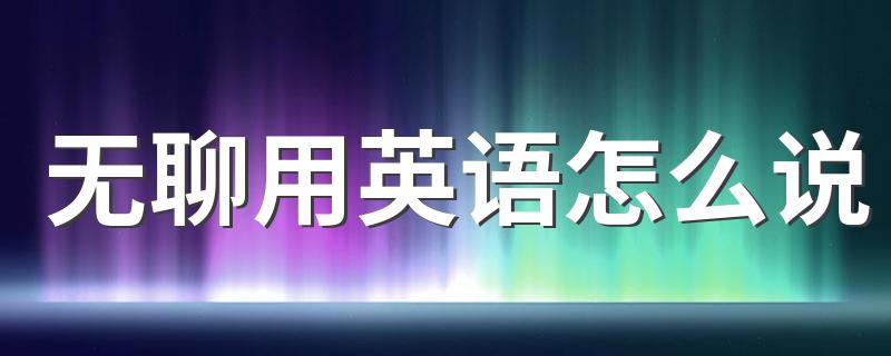 无聊的英语说法_无聊用英语怎么说