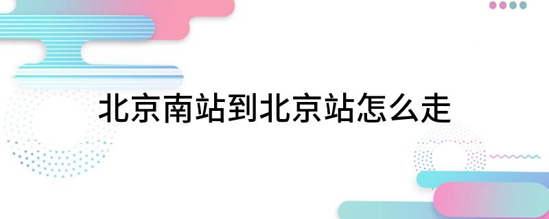 北京南站到北京站怎么走(北京南站到北京站的线路)