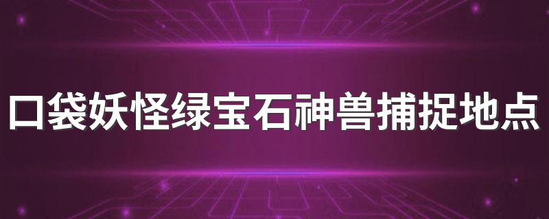 口袋妖怪绿宝石所有神兽的捕捉地点_口袋妖怪绿宝石神兽捕捉地点