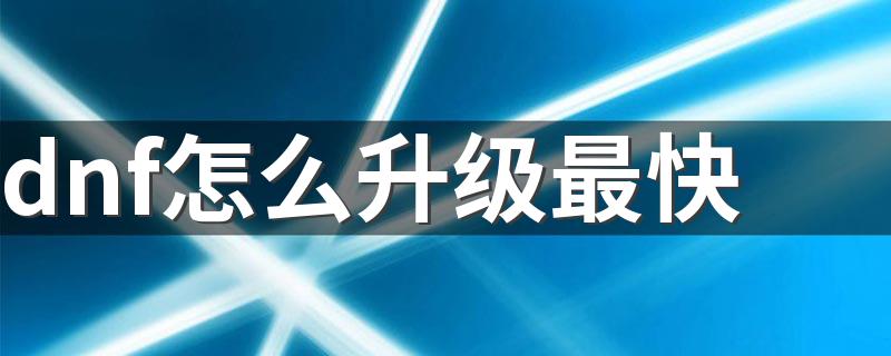 DNF快速升级技巧_dnf怎么升级最快