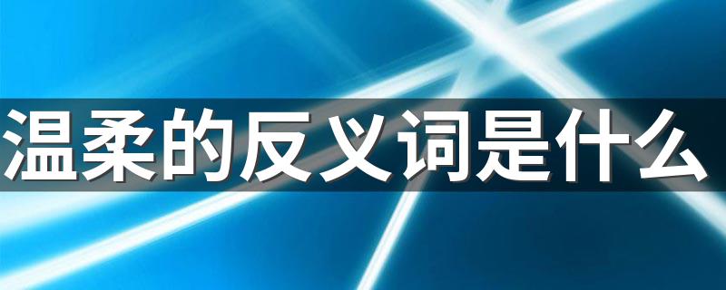 温柔的意思_温柔的反义词是什么