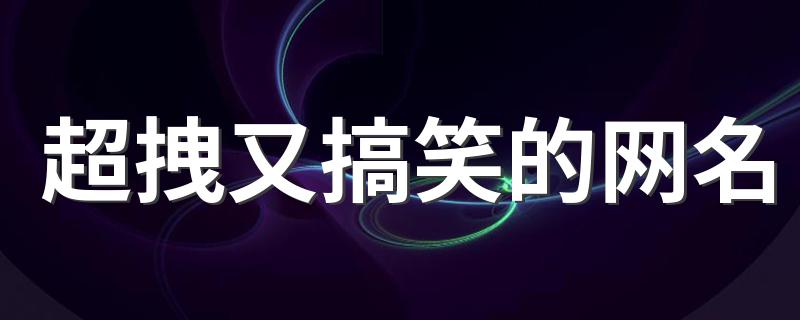 超拽又搞笑的网名精选_超拽又搞笑的网名