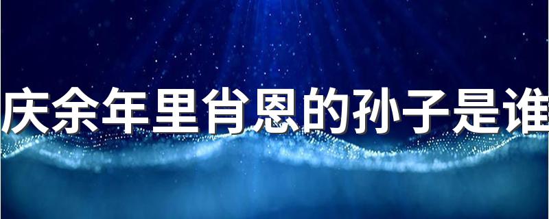肖恩的孙子是是言冰云_庆余年里肖恩的孙子是谁