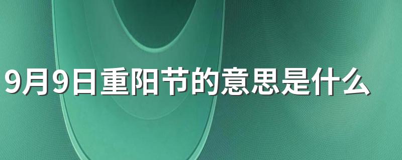 9月9日是重阳节有什么意义_9月9日重阳节的意思是什么