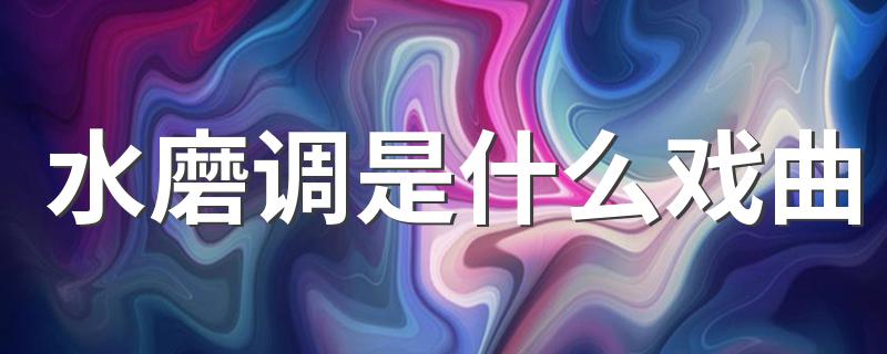 水磨调的简介_水磨调是什么戏曲