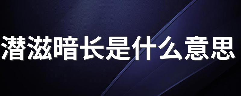 潜滋暗长的释义_潜滋暗长是什么意思
