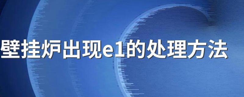壁挂炉出现e1怎么处理_壁挂炉出现e1的处理方法