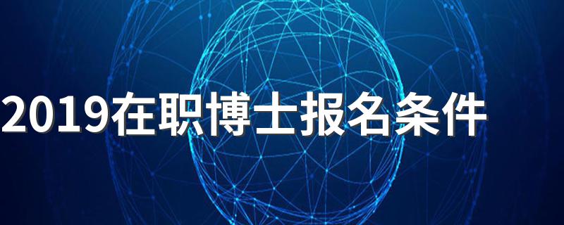 今年在职博士报考条件是什么_2019在职博士报名条件