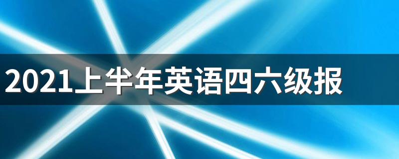 英语四六级报名时间是什么时候_2021上半年英语四六级报名时间是怎样的