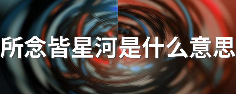 所念皆星河如何理解_所念皆星河是什么意思