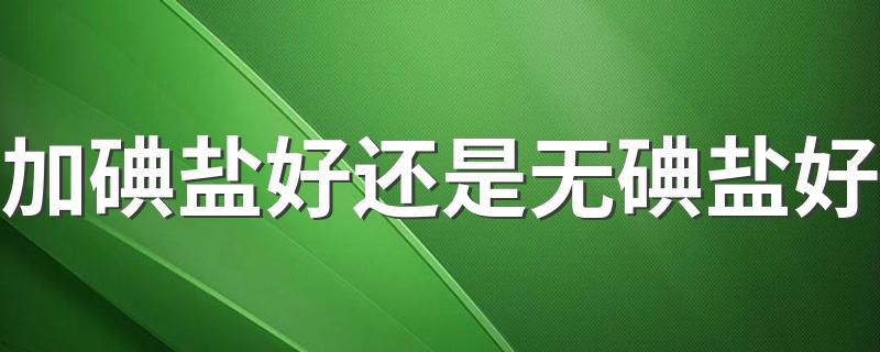 进来学习一下吧_加碘盐好还是无碘盐好