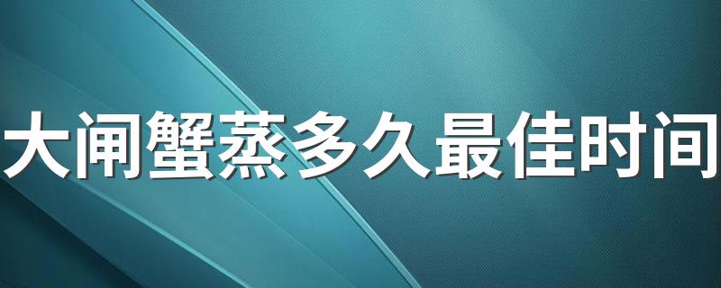大闸蟹蒸多长时间最好_大闸蟹蒸多久最佳时间