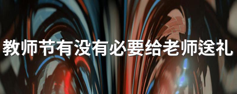 教师节要不要给老师送礼_教师节有没有必要给老师送礼物