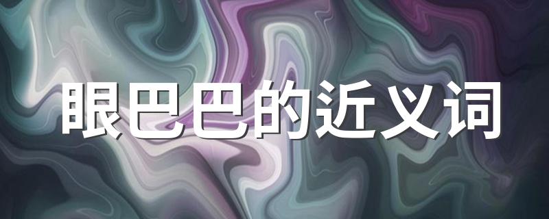 眼巴巴解析及例句_眼巴巴的近义词