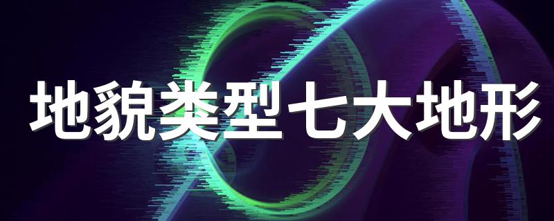 地貌类型七大地形是什么_地貌类型七大地形