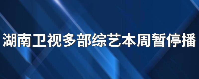 湖南卫视多部综艺本周暂停播出是什么原因