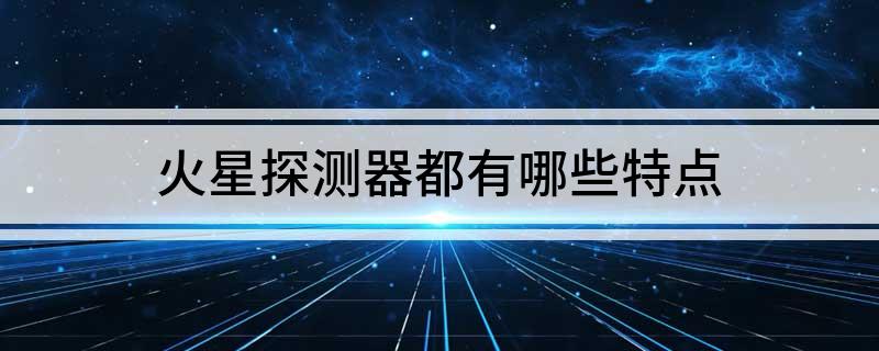 火星探测器都有哪些特点