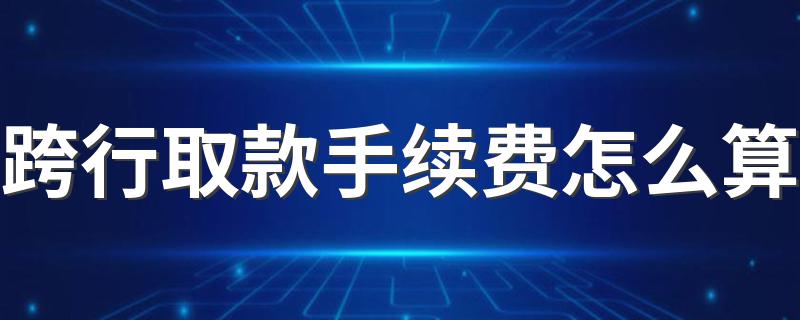 跨行取款的手续费是多少？_跨行取款手续费怎么算