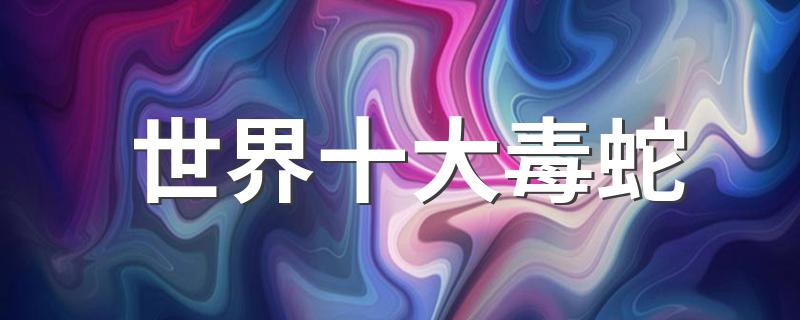 世界十大毒蛇简介_世界十大毒蛇