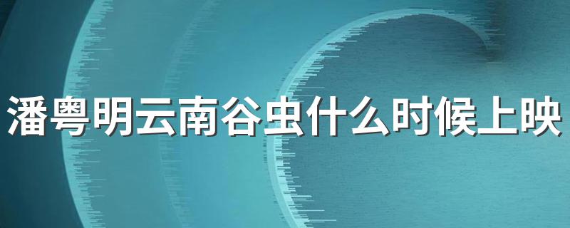 鬼吹灯之云南虫谷什么时候上映详解_潘粤明云南谷虫什么时候上映