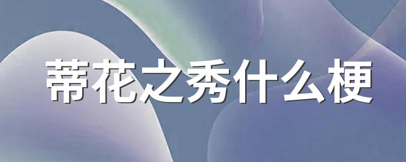 蒂花之秀的意思_蒂花之秀什么梗