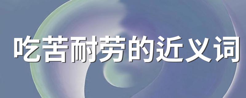 吃苦耐劳什么意思_吃苦耐劳的近义词